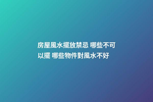 房屋風水擺放禁忌 哪些不可以擺 哪些物件對風水不好